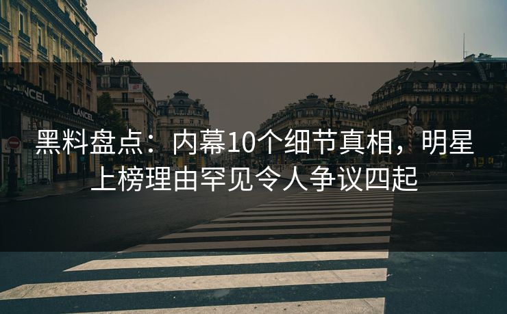 黑料盘点：内幕10个细节真相，明星上榜理由罕见令人争议四起
