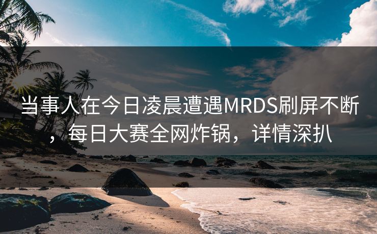 当事人在今日凌晨遭遇MRDS刷屏不断，每日大赛全网炸锅，详情深扒