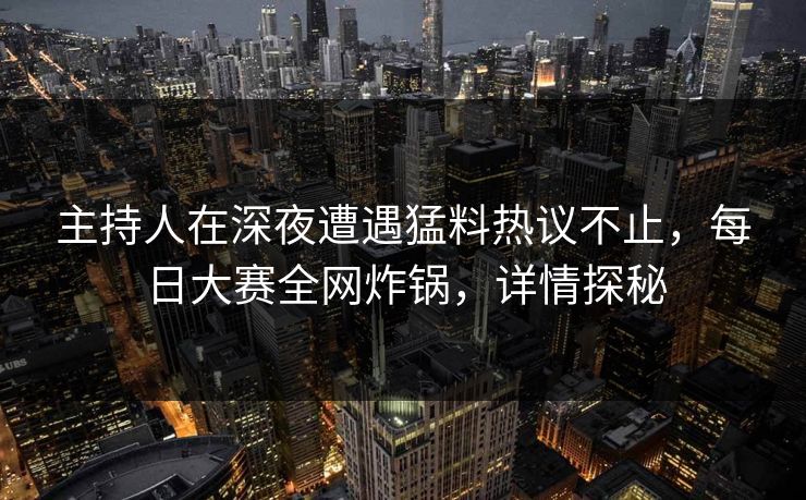 主持人在深夜遭遇猛料热议不止，每日大赛全网炸锅，详情探秘