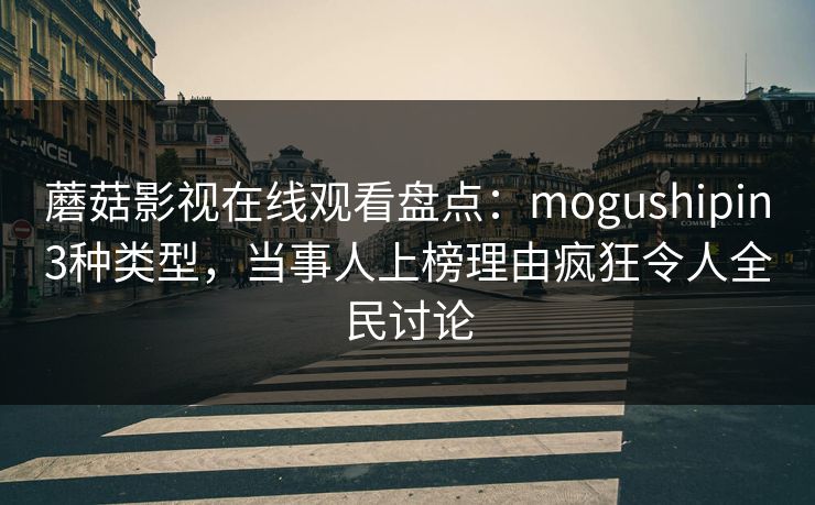 蘑菇影视在线观看盘点：mogushipin3种类型，当事人上榜理由疯狂令人全民讨论