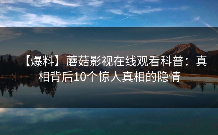 【爆料】蘑菇影视在线观看科普：真相背后10个惊人真相的隐情