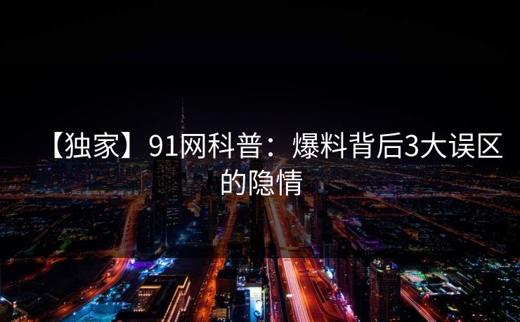 【独家】91网科普：爆料背后3大误区的隐情