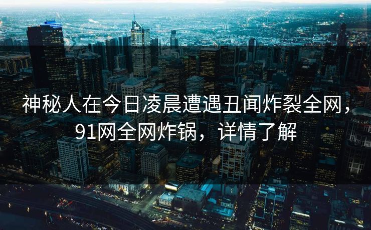 神秘人在今日凌晨遭遇丑闻炸裂全网，91网全网炸锅，详情了解