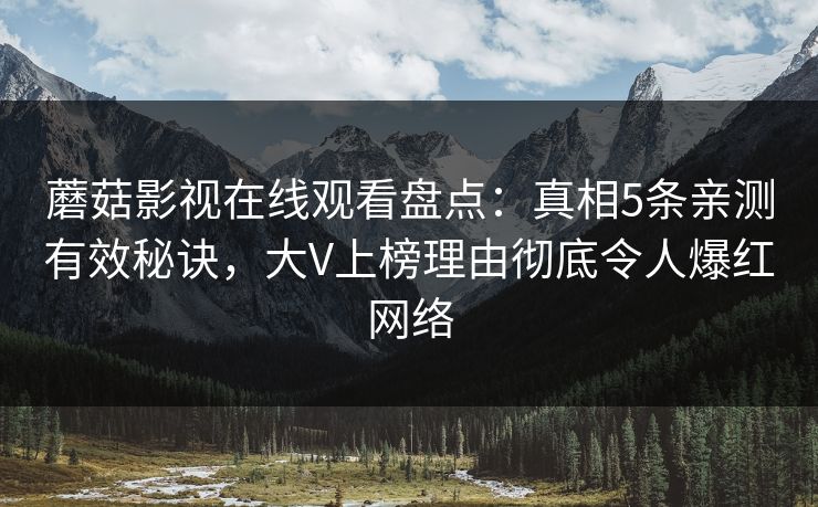 蘑菇影视在线观看盘点：真相5条亲测有效秘诀，大V上榜理由彻底令人爆红网络
