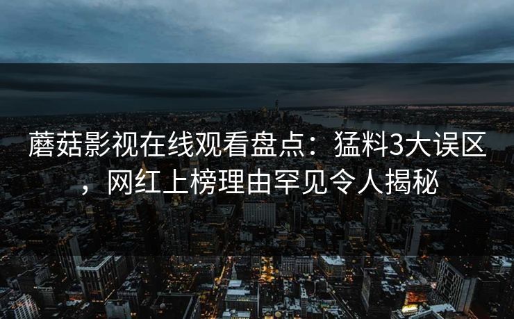 蘑菇影视在线观看盘点：猛料3大误区，网红上榜理由罕见令人揭秘