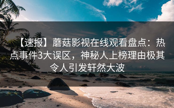 【速报】蘑菇影视在线观看盘点：热点事件3大误区，神秘人上榜理由极其令人引发轩然大波