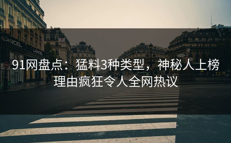 91网盘点：猛料3种类型，神秘人上榜理由疯狂令人全网热议