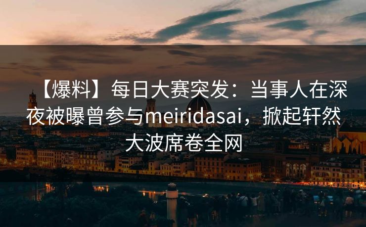 【爆料】每日大赛突发：当事人在深夜被曝曾参与meiridasai，掀起轩然大波席卷全网