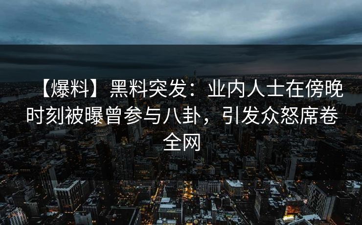 【爆料】黑料突发：业内人士在傍晚时刻被曝曾参与八卦，引发众怒席卷全网