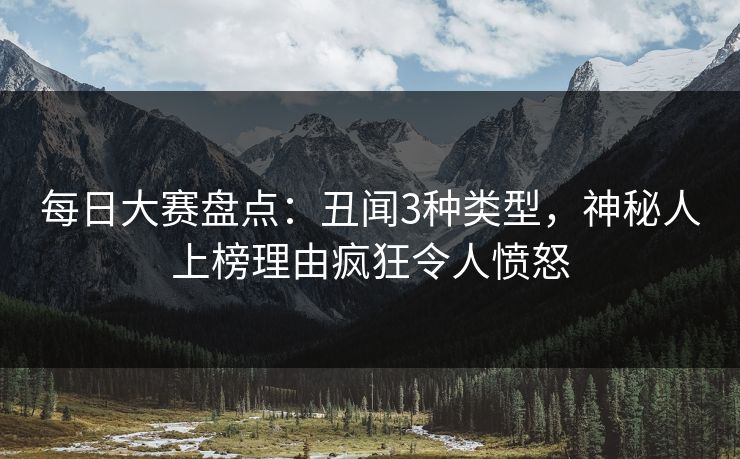 每日大赛盘点：丑闻3种类型，神秘人上榜理由疯狂令人愤怒