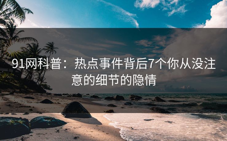 91网科普：热点事件背后7个你从没注意的细节的隐情