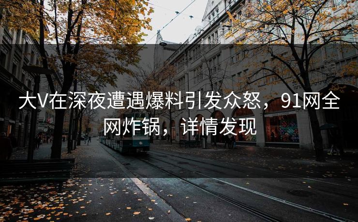 大V在深夜遭遇爆料引发众怒，91网全网炸锅，详情发现