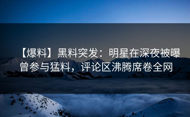 【爆料】黑料突发：明星在深夜被曝曾参与猛料，评论区沸腾席卷全网
