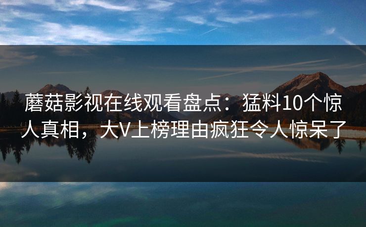 蘑菇影视在线观看盘点：猛料10个惊人真相，大V上榜理由疯狂令人惊呆了