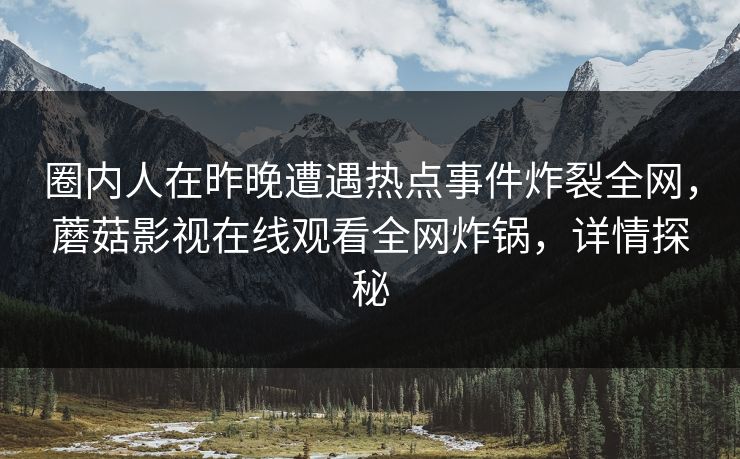圈内人在昨晚遭遇热点事件炸裂全网，蘑菇影视在线观看全网炸锅，详情探秘