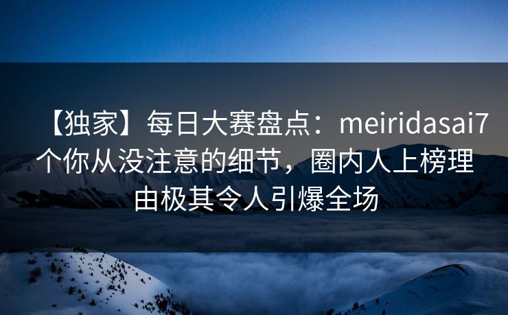 【独家】每日大赛盘点：meiridasai7个你从没注意的细节，圈内人上榜理由极其令人引爆全场