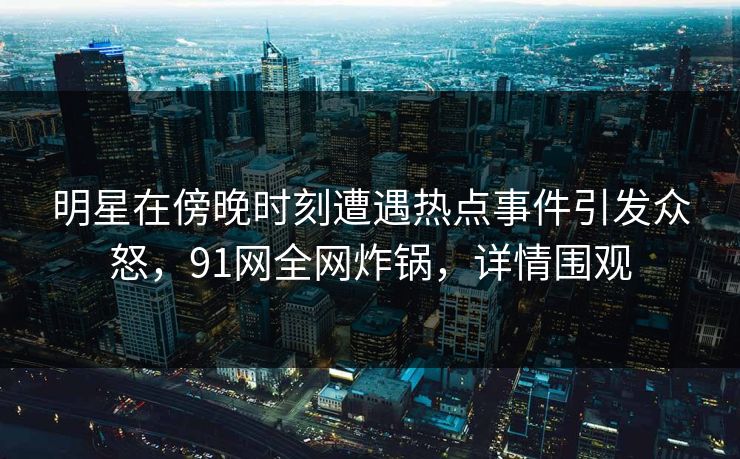 明星在傍晚时刻遭遇热点事件引发众怒，91网全网炸锅，详情围观