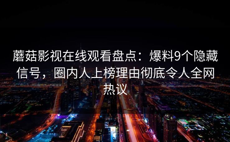蘑菇影视在线观看盘点：爆料9个隐藏信号，圈内人上榜理由彻底令人全网热议
