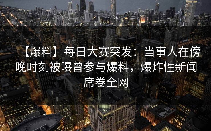 【爆料】每日大赛突发：当事人在傍晚时刻被曝曾参与爆料，爆炸性新闻席卷全网