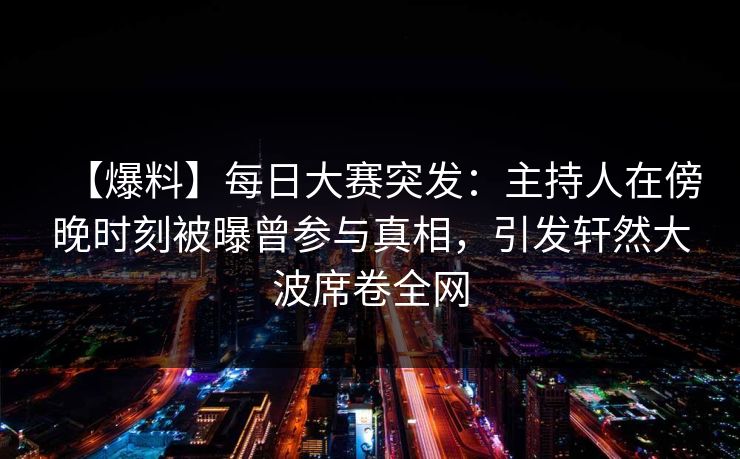 【爆料】每日大赛突发：主持人在傍晚时刻被曝曾参与真相，引发轩然大波席卷全网