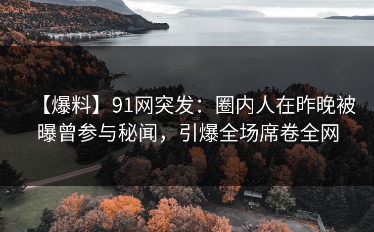 【爆料】91网突发：圈内人在昨晚被曝曾参与秘闻，引爆全场席卷全网