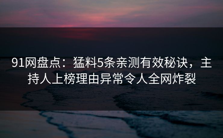 91网盘点：猛料5条亲测有效秘诀，主持人上榜理由异常令人全网炸裂