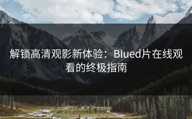 解锁高清观影新体验：Blued片在线观看的终极指南