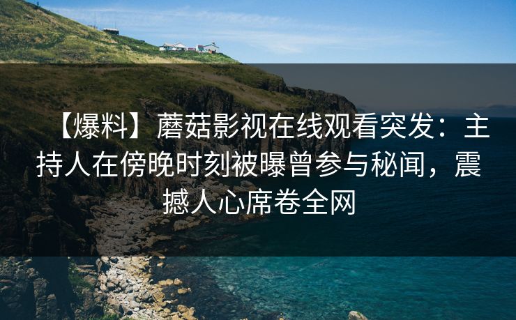 【爆料】蘑菇影视在线观看突发：主持人在傍晚时刻被曝曾参与秘闻，震撼人心席卷全网