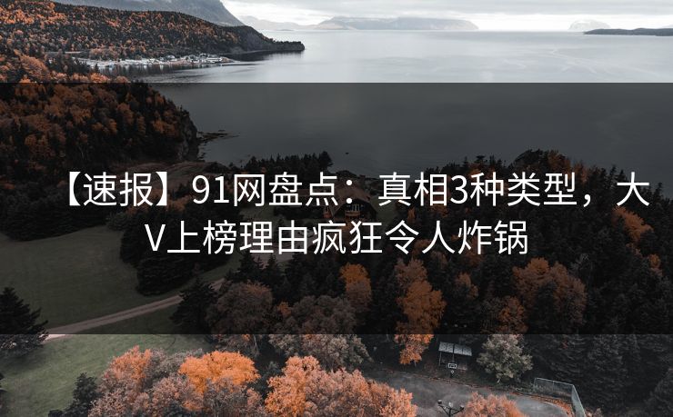 【速报】91网盘点：真相3种类型，大V上榜理由疯狂令人炸锅