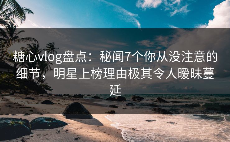 糖心vlog盘点:秘闻7个你从没注意的细节,明星上榜理由极其令人暧昧蔓延 糖心vlog盘点:秘闻7个你从没注意的细节,明星上榜理由极其令人暧昧蔓延