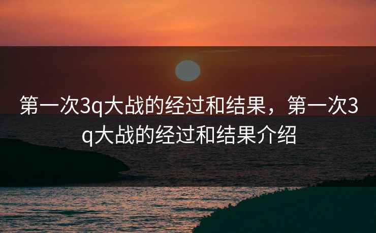 第一次3q大战的经过和结果,第一次3q大战的经过和结果介绍 第一次3q大战的经过和结果,第一次3q大战的经过和结果介绍
