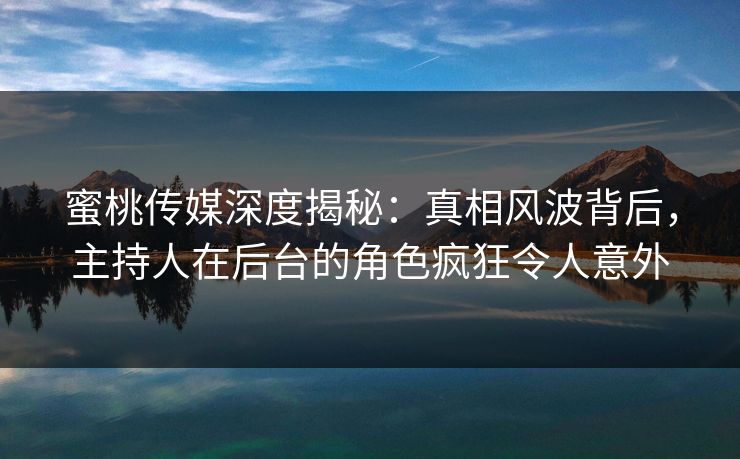 蜜桃传媒深度揭秘:真相风波背后,主持人在后台的角色疯狂令人意外 蜜桃传媒深度揭秘:真相风波背后,主持人在后台的角色疯狂令人意外