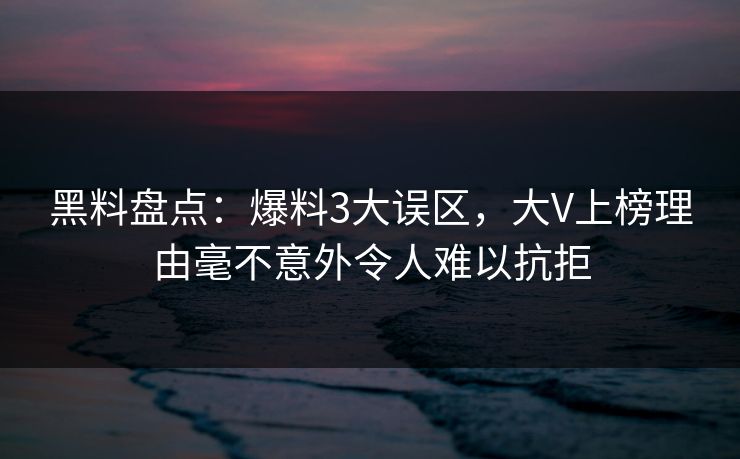 黑料盘点：爆料3大误区，大V上榜理由毫不意外令人难以抗拒