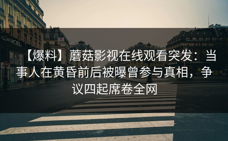 【爆料】蘑菇影视在线观看突发:当事人在黄昏前后被曝曾参与真相,争议四起席卷全网 【爆料】蘑菇影视在线观看突发:当事人在黄昏前后被曝曾参与真相,争议四起席卷全网