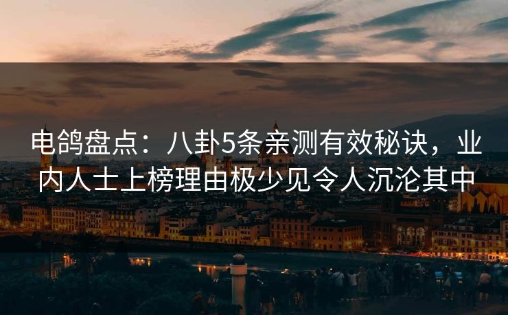 电鸽盘点:八卦5条亲测有效秘诀,业内人士上榜理由极少见令人沉沦其中 电鸽盘点:八卦5条亲测有效秘诀,业内人士上榜理由极少见令人沉沦其中