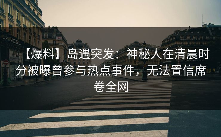 【爆料】岛遇突发：神秘人在清晨时分被曝曾参与热点事件，无法置信席卷全网