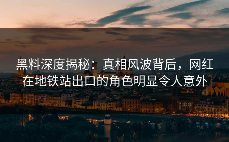 黑料深度揭秘：真相风波背后，网红在地铁站出口的角色明显令人意外