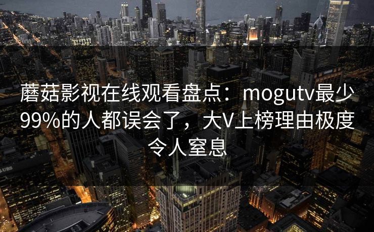 蘑菇影视在线观看盘点：mogutv最少99%的人都误会了，大V上榜理由极度令人窒息