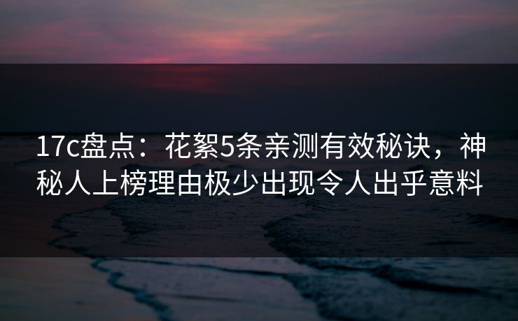17c盘点:花絮5条亲测有效秘诀,神秘人上榜理由极少出现令人出乎意料 17c盘点:花絮5条亲测有效秘诀,神秘人上榜理由极少出现令人出乎意料