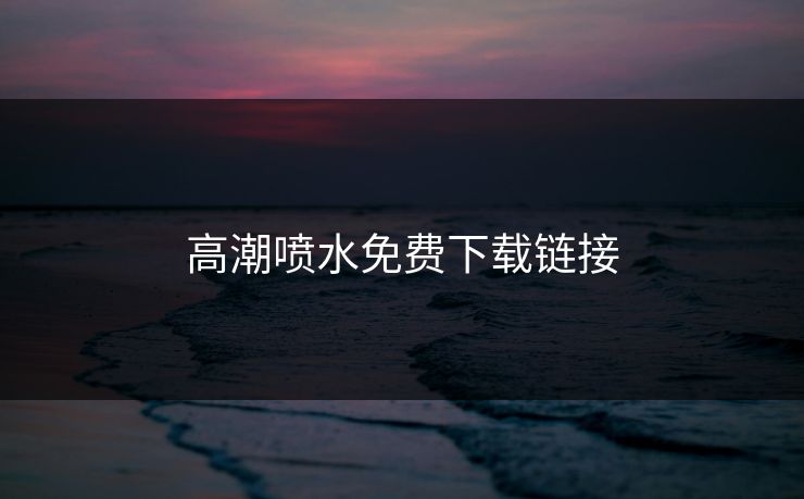 高潮喷水免费下载链接