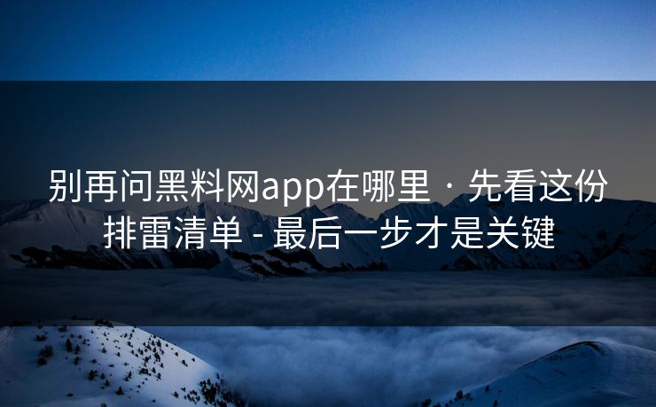 别再问黑料网app在哪里 · 先看这份排雷清单 - 最后一步才是关键 别再问黑料网app在哪里 · 先看这份排雷清单 - 最后一步才是关键