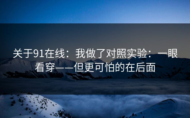 关于91在线：我做了对照实验：一眼看穿——但更可怕的在后面