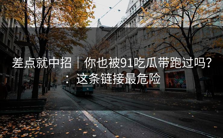 差点就中招｜你也被91吃瓜带跑过吗？：这条链接最危险