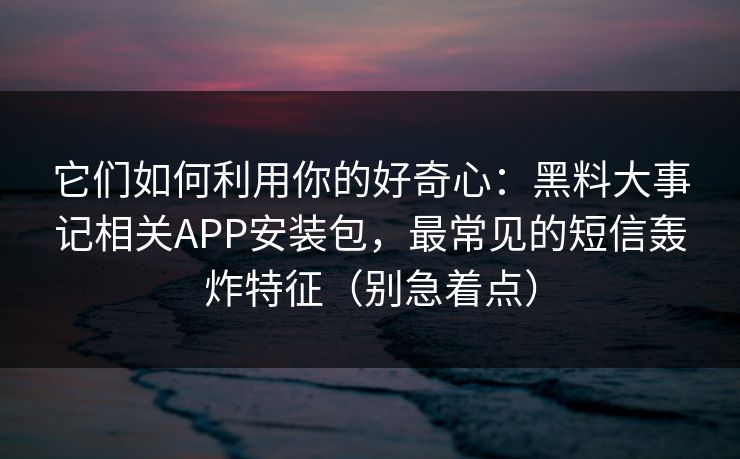 它们如何利用你的好奇心:黑料大事记相关APP安装包,最常见的短信轰炸特征(别急着点) 它们如何利用你的好奇心:黑料大事记相关APP安装包,最常见的短信轰炸特征(别急着点)