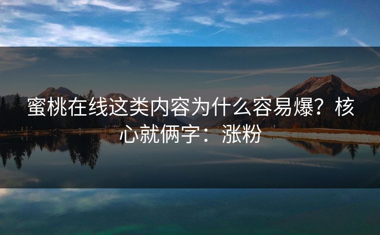 蜜桃在线这类内容为什么容易爆?核心就俩字:涨粉 蜜桃在线这类内容为什么容易爆?核心就俩字:涨粉