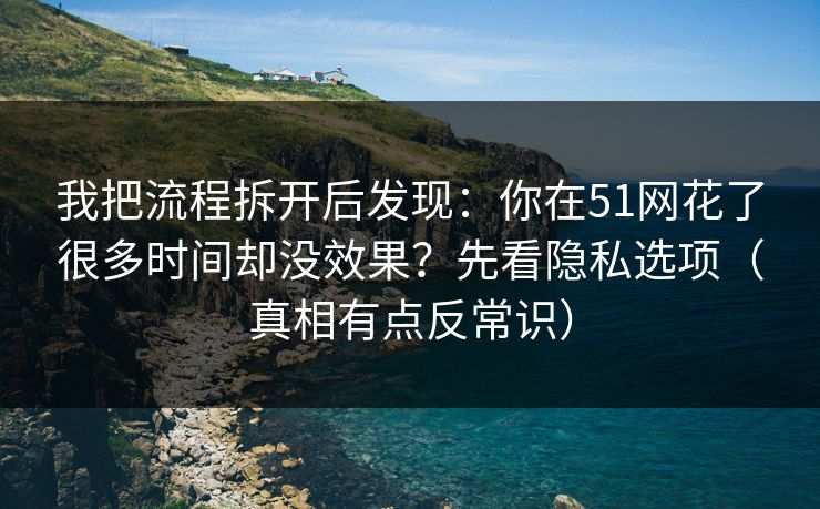 我把流程拆开后发现:你在51网花了很多时间却没效果?先看隐私选项(真相有点反常识) 我把流程拆开后发现:你在51网花了很多时间却没效果?先看隐私选项(真相有点反常识)