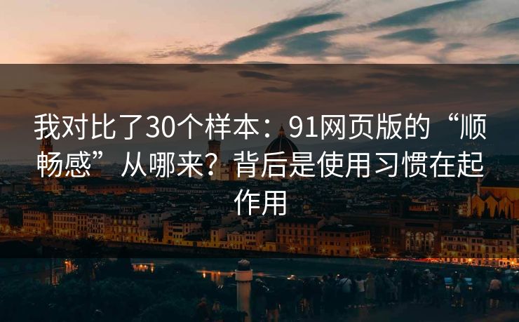 我对比了30个样本：91网页版的“顺畅感”从哪来？背后是使用习惯在起作用