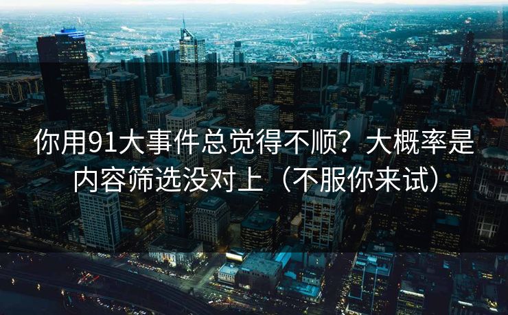 你用91大事件总觉得不顺？大概率是内容筛选没对上（不服你来试）