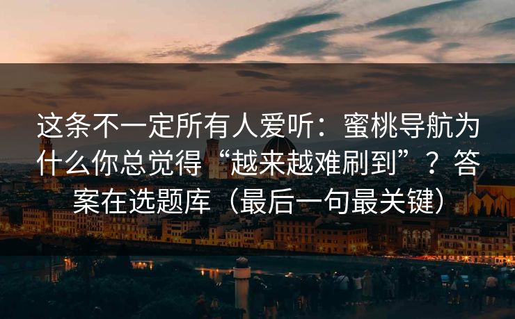 这条不一定所有人爱听：蜜桃导航为什么你总觉得“越来越难刷到”？答案在选题库（最后一句最关键）