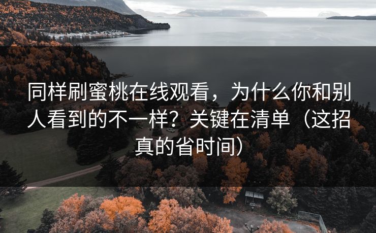 同样刷蜜桃在线观看，为什么你和别人看到的不一样？关键在清单（这招真的省时间）